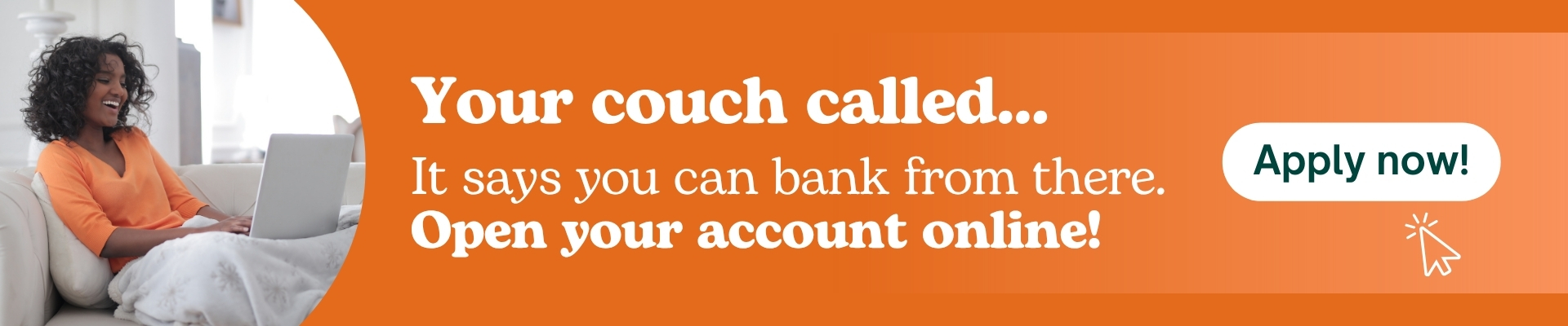 Your couch called - it says you can bank from there - apply now
