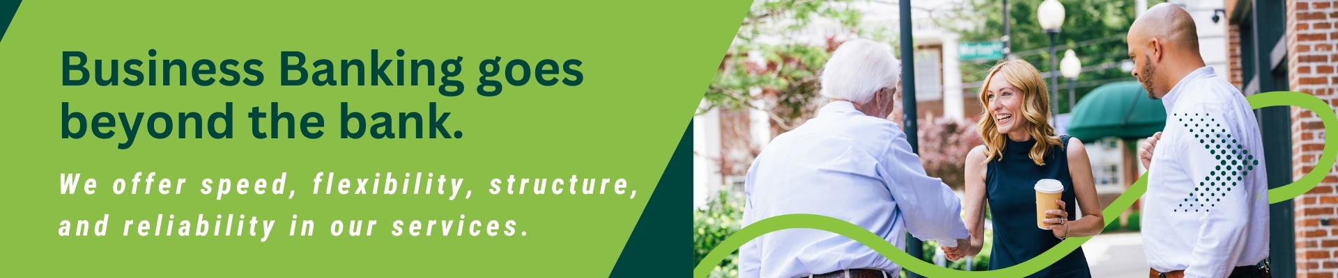 Business banking goes beyond the bank. We offer speed, flexibility, structure and reliability in our services. Photo of Sarah Jefferson shaking hand of customer.  Banner