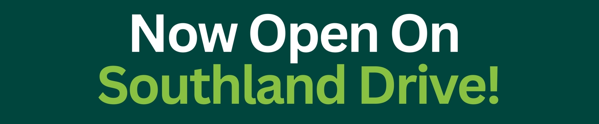 Now open on Southland Drive Banner
