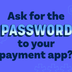 banks never ask that- ask for the password to your payment app
